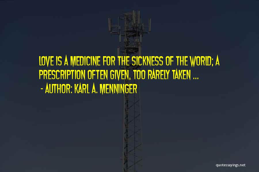 Karl A. Menninger Quotes: Love Is A Medicine For The Sickness Of The World; A Prescription Often Given, Too Rarely Taken ...