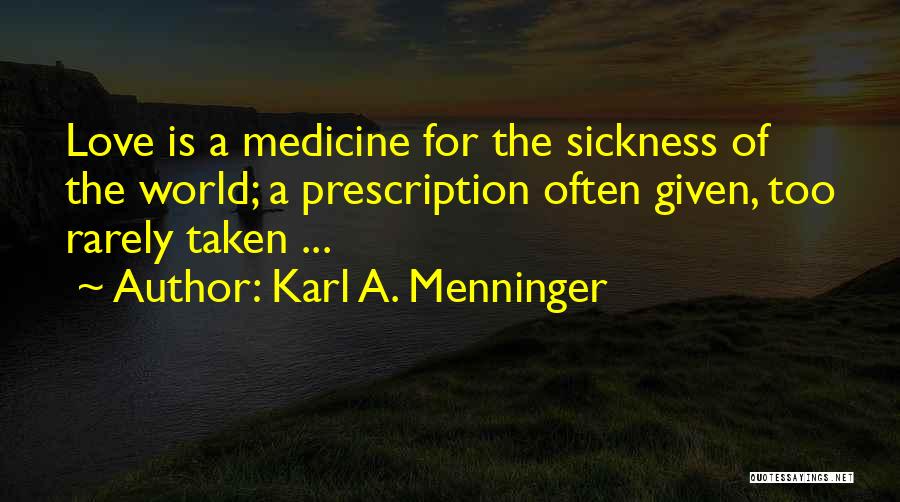Karl A. Menninger Quotes: Love Is A Medicine For The Sickness Of The World; A Prescription Often Given, Too Rarely Taken ...