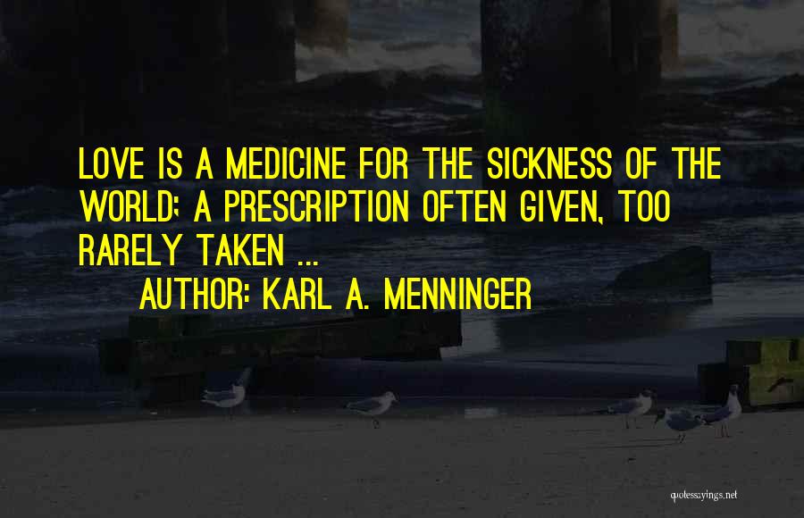 Karl A. Menninger Quotes: Love Is A Medicine For The Sickness Of The World; A Prescription Often Given, Too Rarely Taken ...