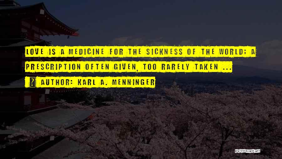 Karl A. Menninger Quotes: Love Is A Medicine For The Sickness Of The World; A Prescription Often Given, Too Rarely Taken ...