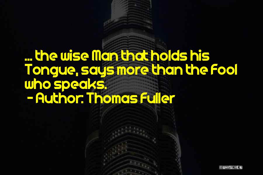 Thomas Fuller Quotes: ... The Wise Man That Holds His Tongue, Says More Than The Fool Who Speaks.