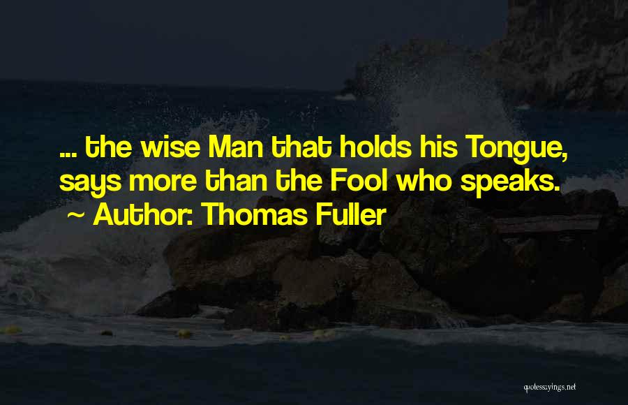 Thomas Fuller Quotes: ... The Wise Man That Holds His Tongue, Says More Than The Fool Who Speaks.