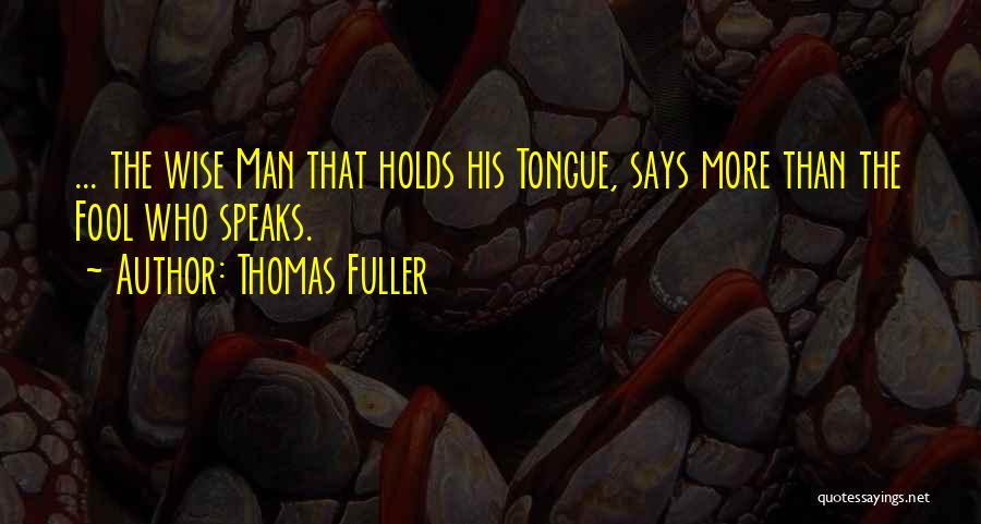 Thomas Fuller Quotes: ... The Wise Man That Holds His Tongue, Says More Than The Fool Who Speaks.