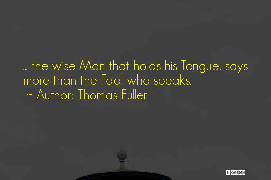 Thomas Fuller Quotes: ... The Wise Man That Holds His Tongue, Says More Than The Fool Who Speaks.