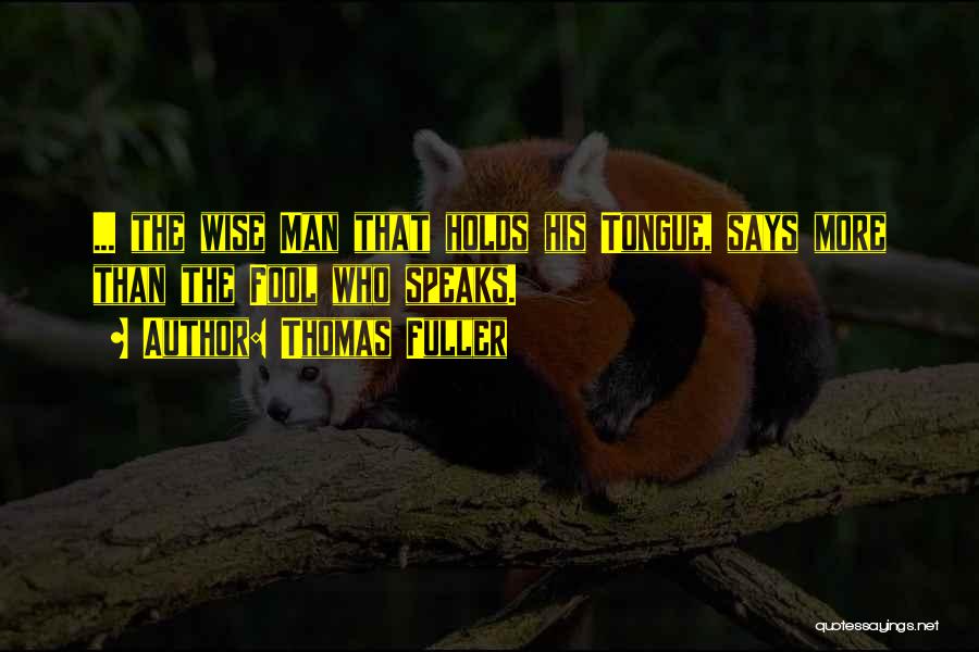 Thomas Fuller Quotes: ... The Wise Man That Holds His Tongue, Says More Than The Fool Who Speaks.