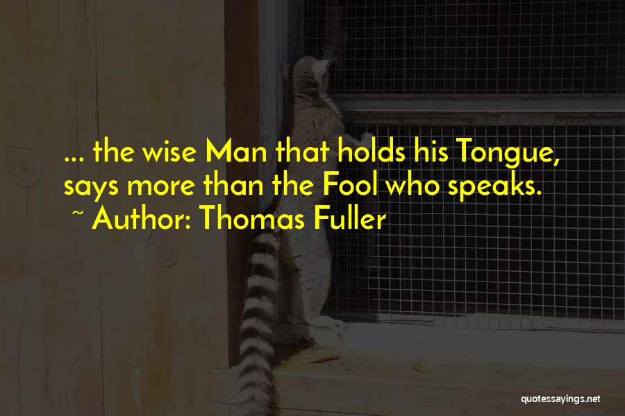 Thomas Fuller Quotes: ... The Wise Man That Holds His Tongue, Says More Than The Fool Who Speaks.