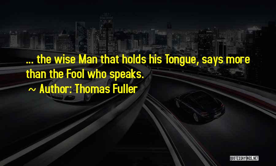 Thomas Fuller Quotes: ... The Wise Man That Holds His Tongue, Says More Than The Fool Who Speaks.