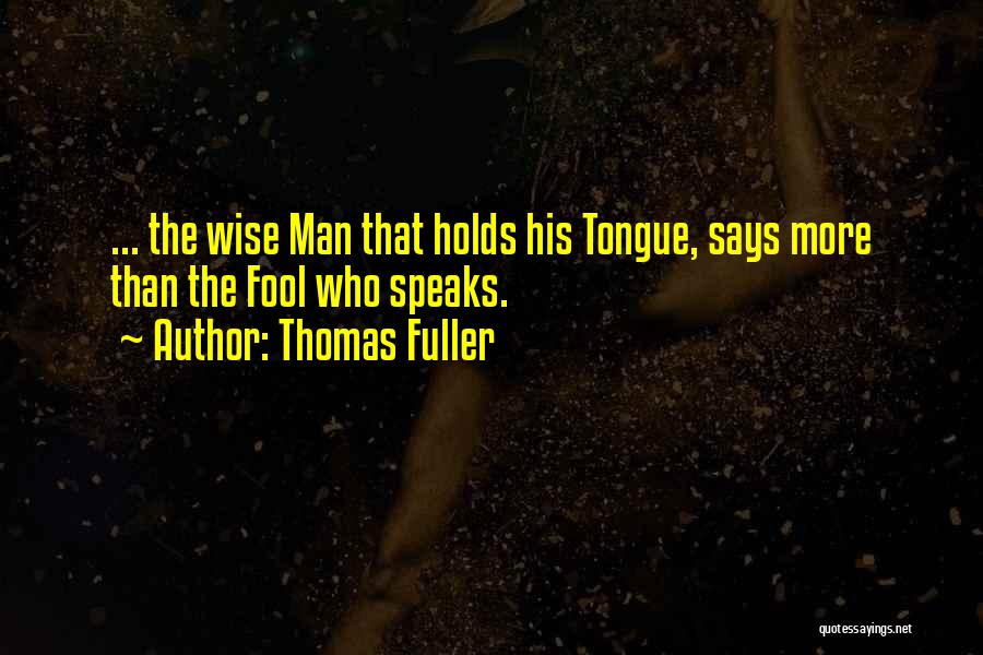 Thomas Fuller Quotes: ... The Wise Man That Holds His Tongue, Says More Than The Fool Who Speaks.