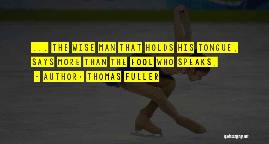 Thomas Fuller Quotes: ... The Wise Man That Holds His Tongue, Says More Than The Fool Who Speaks.