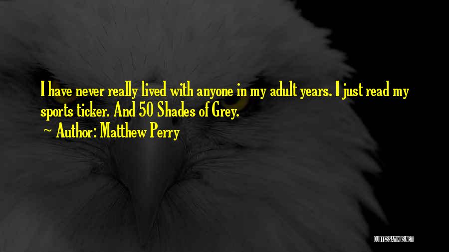 Matthew Perry Quotes: I Have Never Really Lived With Anyone In My Adult Years. I Just Read My Sports Ticker. And 50 Shades