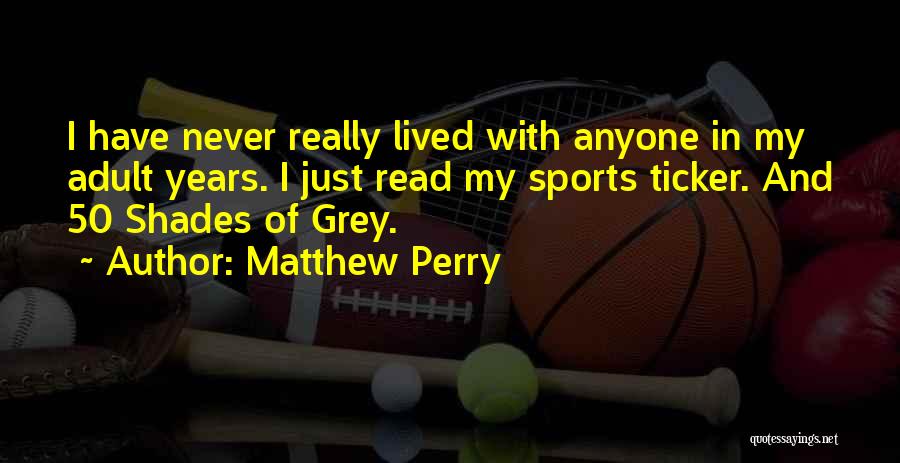 Matthew Perry Quotes: I Have Never Really Lived With Anyone In My Adult Years. I Just Read My Sports Ticker. And 50 Shades