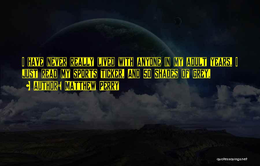 Matthew Perry Quotes: I Have Never Really Lived With Anyone In My Adult Years. I Just Read My Sports Ticker. And 50 Shades