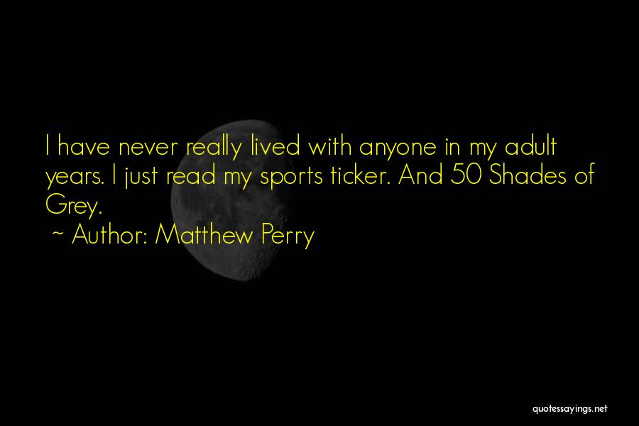 Matthew Perry Quotes: I Have Never Really Lived With Anyone In My Adult Years. I Just Read My Sports Ticker. And 50 Shades