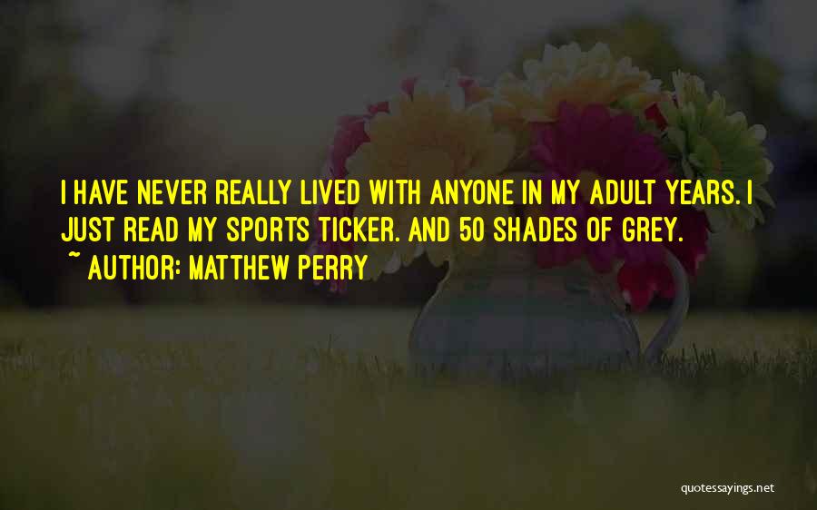 Matthew Perry Quotes: I Have Never Really Lived With Anyone In My Adult Years. I Just Read My Sports Ticker. And 50 Shades