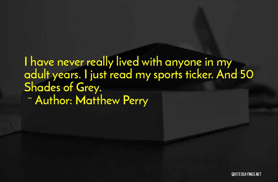 Matthew Perry Quotes: I Have Never Really Lived With Anyone In My Adult Years. I Just Read My Sports Ticker. And 50 Shades