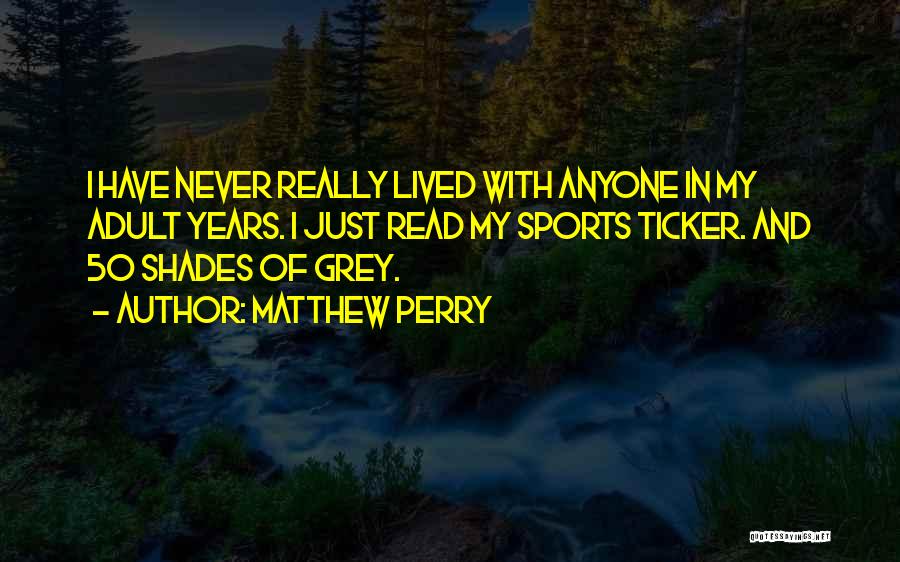 Matthew Perry Quotes: I Have Never Really Lived With Anyone In My Adult Years. I Just Read My Sports Ticker. And 50 Shades