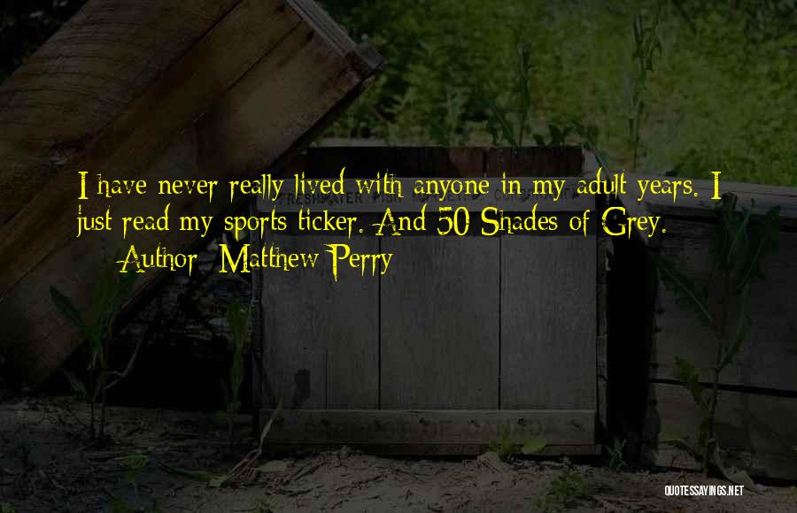 Matthew Perry Quotes: I Have Never Really Lived With Anyone In My Adult Years. I Just Read My Sports Ticker. And 50 Shades