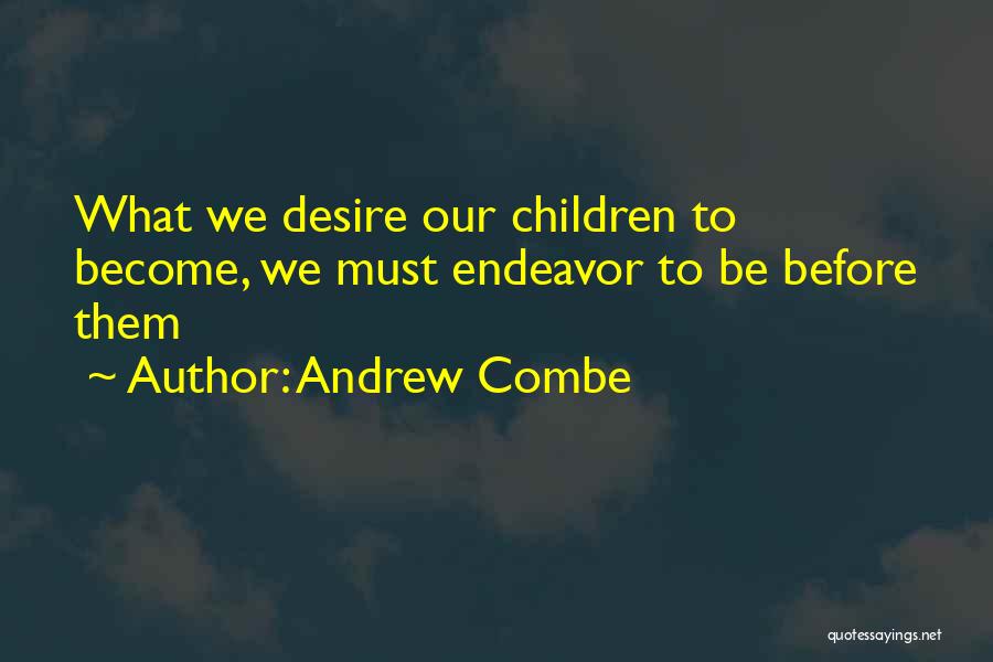 Andrew Combe Quotes: What We Desire Our Children To Become, We Must Endeavor To Be Before Them