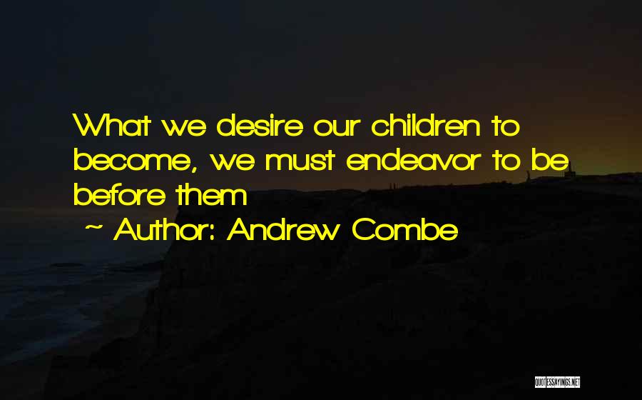 Andrew Combe Quotes: What We Desire Our Children To Become, We Must Endeavor To Be Before Them