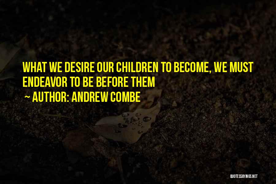 Andrew Combe Quotes: What We Desire Our Children To Become, We Must Endeavor To Be Before Them