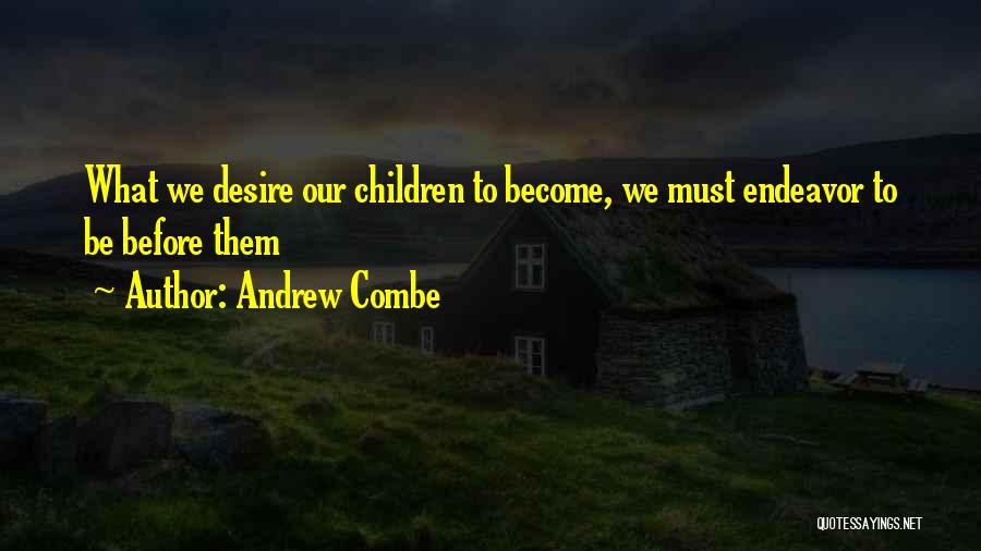 Andrew Combe Quotes: What We Desire Our Children To Become, We Must Endeavor To Be Before Them