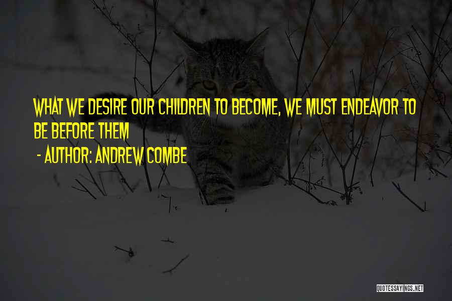 Andrew Combe Quotes: What We Desire Our Children To Become, We Must Endeavor To Be Before Them