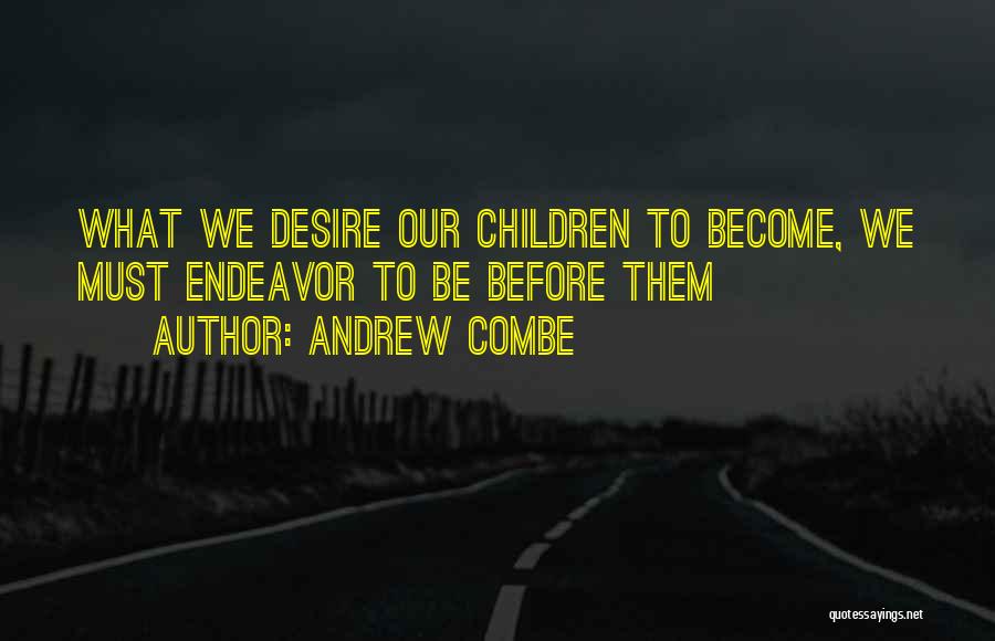 Andrew Combe Quotes: What We Desire Our Children To Become, We Must Endeavor To Be Before Them