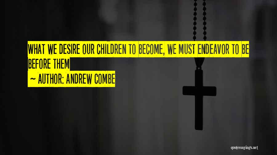 Andrew Combe Quotes: What We Desire Our Children To Become, We Must Endeavor To Be Before Them