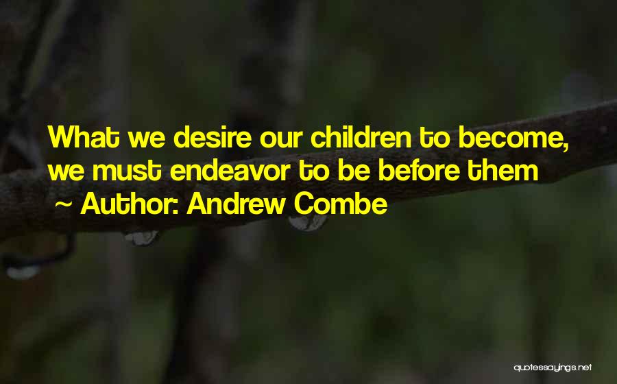 Andrew Combe Quotes: What We Desire Our Children To Become, We Must Endeavor To Be Before Them