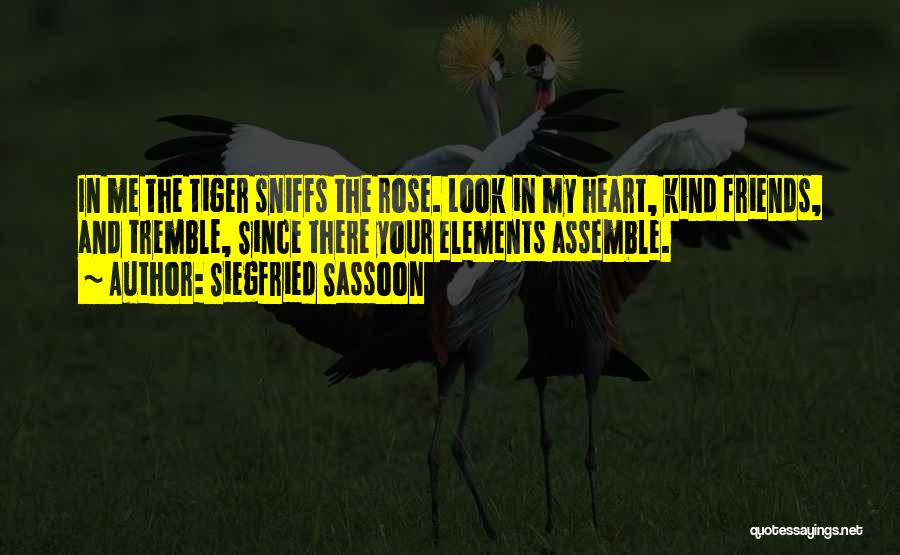 Siegfried Sassoon Quotes: In Me The Tiger Sniffs The Rose. Look In My Heart, Kind Friends, And Tremble, Since There Your Elements Assemble.