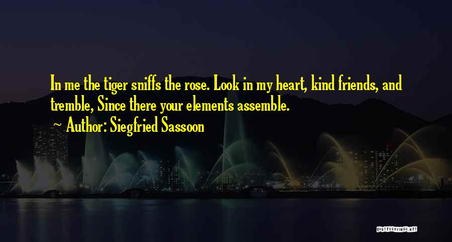 Siegfried Sassoon Quotes: In Me The Tiger Sniffs The Rose. Look In My Heart, Kind Friends, And Tremble, Since There Your Elements Assemble.