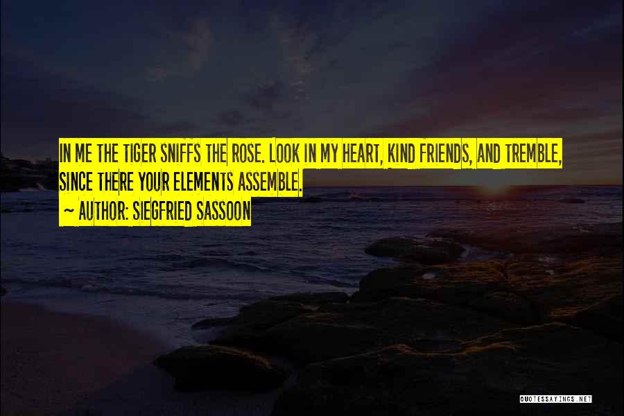 Siegfried Sassoon Quotes: In Me The Tiger Sniffs The Rose. Look In My Heart, Kind Friends, And Tremble, Since There Your Elements Assemble.