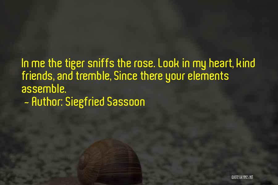 Siegfried Sassoon Quotes: In Me The Tiger Sniffs The Rose. Look In My Heart, Kind Friends, And Tremble, Since There Your Elements Assemble.