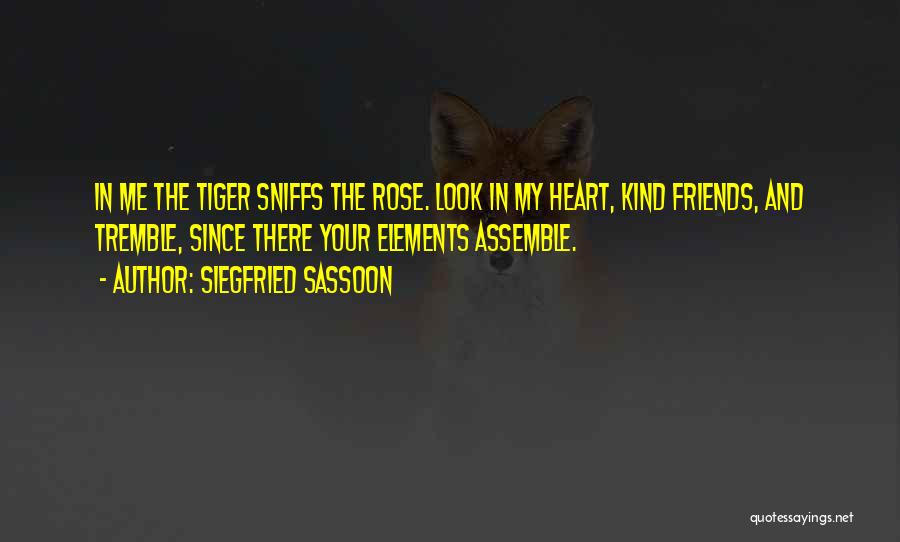 Siegfried Sassoon Quotes: In Me The Tiger Sniffs The Rose. Look In My Heart, Kind Friends, And Tremble, Since There Your Elements Assemble.