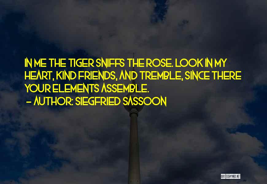 Siegfried Sassoon Quotes: In Me The Tiger Sniffs The Rose. Look In My Heart, Kind Friends, And Tremble, Since There Your Elements Assemble.