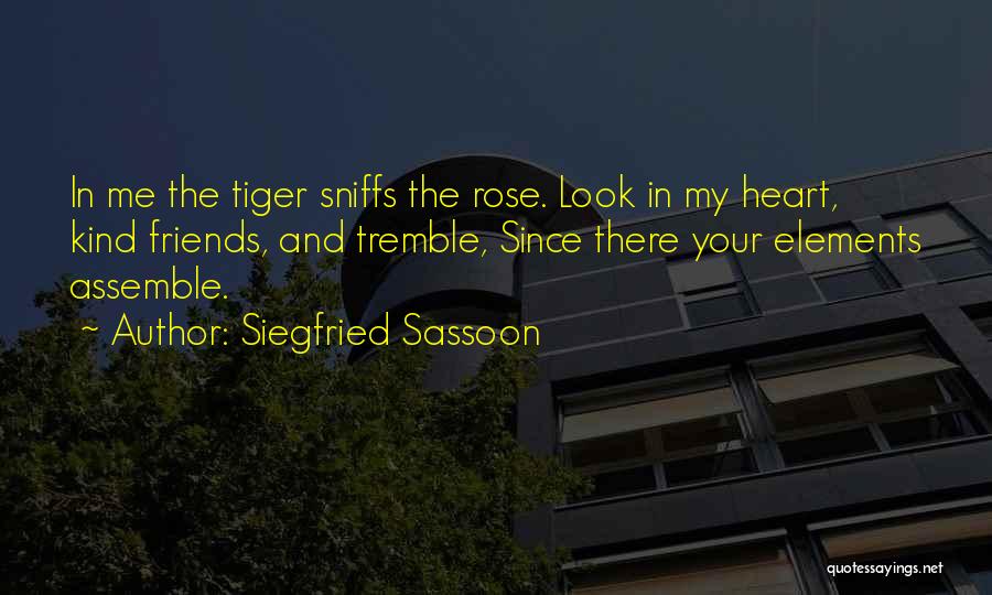 Siegfried Sassoon Quotes: In Me The Tiger Sniffs The Rose. Look In My Heart, Kind Friends, And Tremble, Since There Your Elements Assemble.