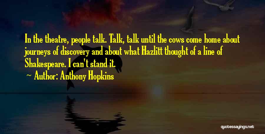 Anthony Hopkins Quotes: In The Theatre, People Talk. Talk, Talk Until The Cows Come Home About Journeys Of Discovery And About What Hazlitt