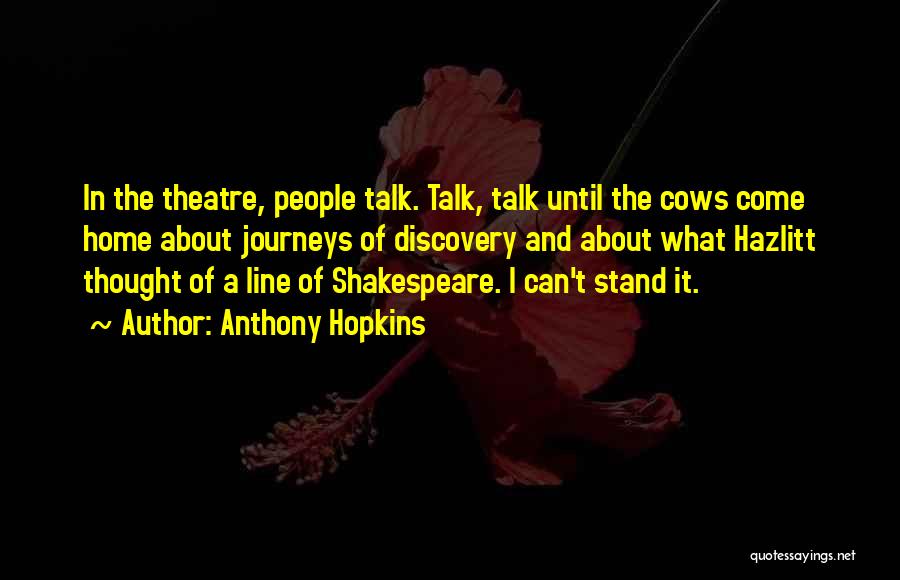 Anthony Hopkins Quotes: In The Theatre, People Talk. Talk, Talk Until The Cows Come Home About Journeys Of Discovery And About What Hazlitt