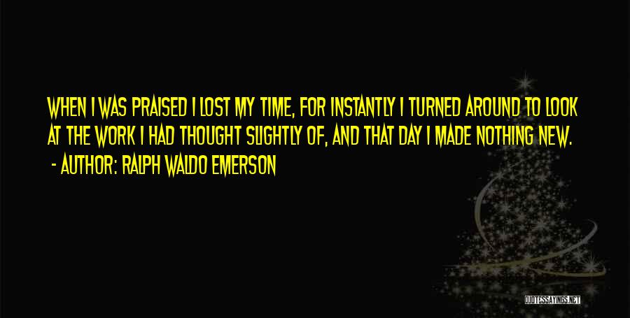 Ralph Waldo Emerson Quotes: When I Was Praised I Lost My Time, For Instantly I Turned Around To Look At The Work I Had