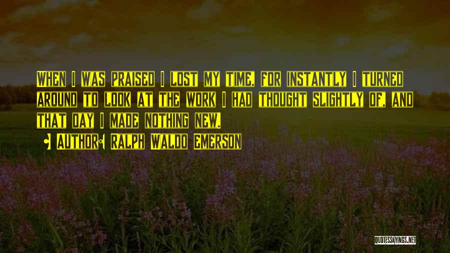 Ralph Waldo Emerson Quotes: When I Was Praised I Lost My Time, For Instantly I Turned Around To Look At The Work I Had