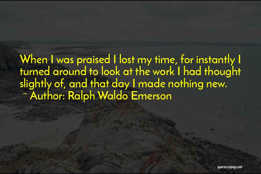 Ralph Waldo Emerson Quotes: When I Was Praised I Lost My Time, For Instantly I Turned Around To Look At The Work I Had