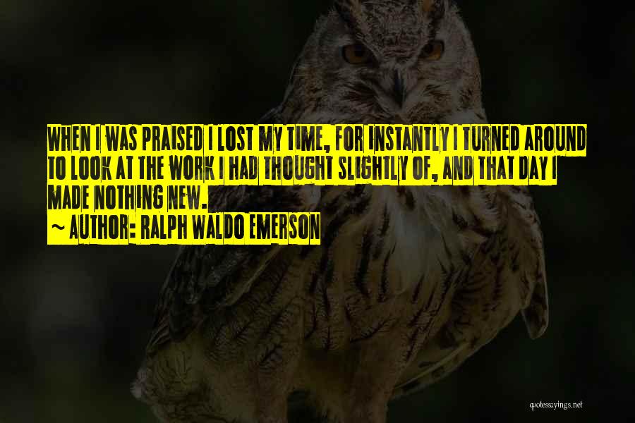 Ralph Waldo Emerson Quotes: When I Was Praised I Lost My Time, For Instantly I Turned Around To Look At The Work I Had