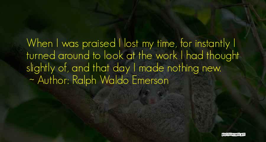 Ralph Waldo Emerson Quotes: When I Was Praised I Lost My Time, For Instantly I Turned Around To Look At The Work I Had