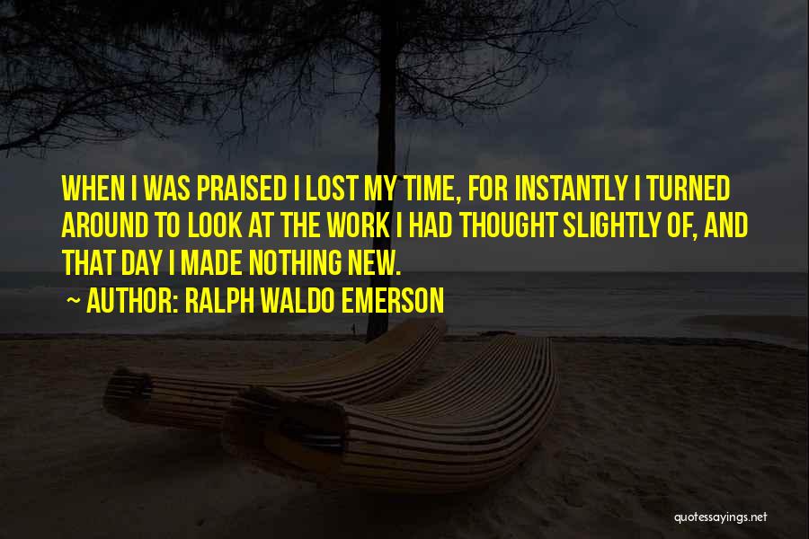 Ralph Waldo Emerson Quotes: When I Was Praised I Lost My Time, For Instantly I Turned Around To Look At The Work I Had