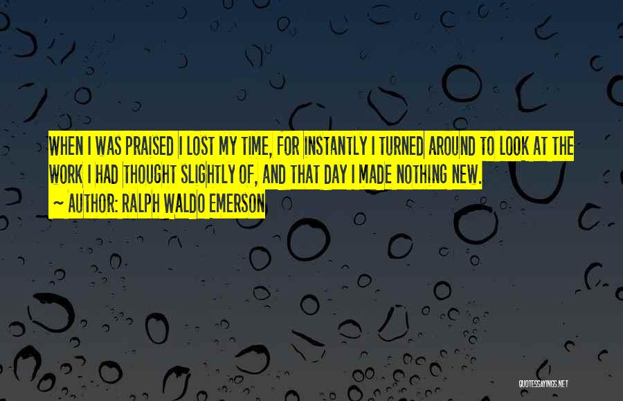 Ralph Waldo Emerson Quotes: When I Was Praised I Lost My Time, For Instantly I Turned Around To Look At The Work I Had