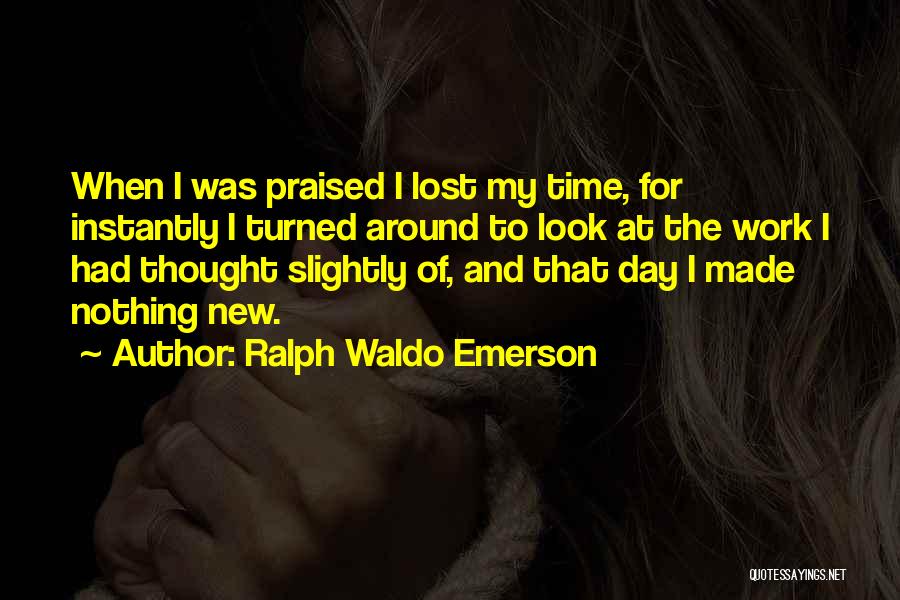 Ralph Waldo Emerson Quotes: When I Was Praised I Lost My Time, For Instantly I Turned Around To Look At The Work I Had