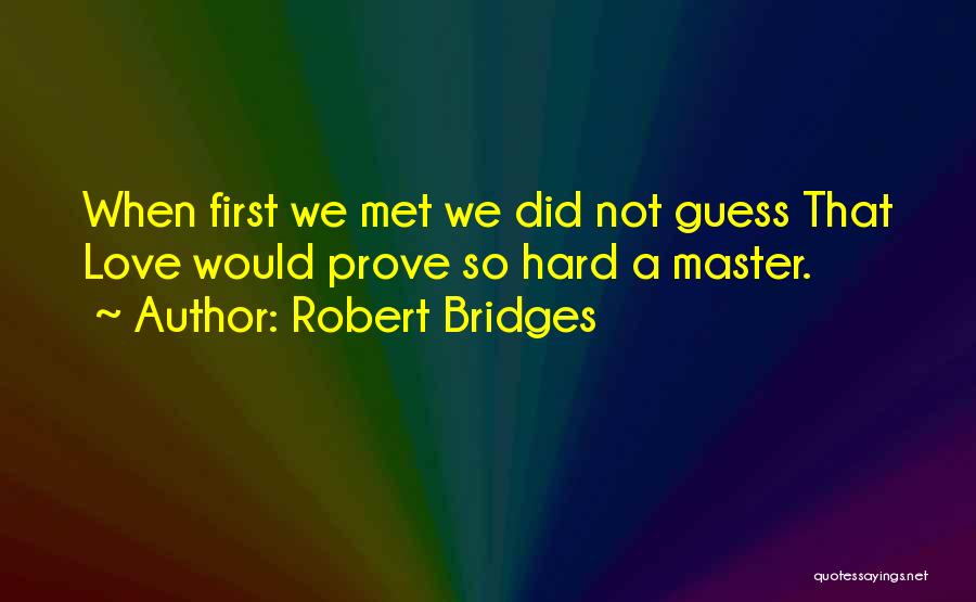 Robert Bridges Quotes: When First We Met We Did Not Guess That Love Would Prove So Hard A Master.