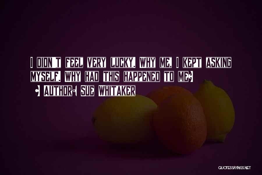 Sue Whitaker Quotes: I Didn't Feel Very Lucky. Why Me, I Kept Asking Myself. Why Had This Happened To Me?