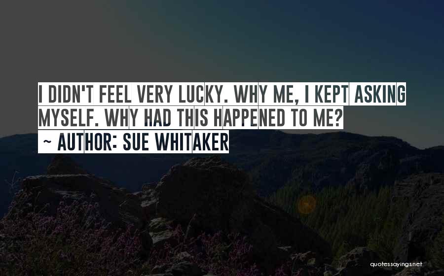 Sue Whitaker Quotes: I Didn't Feel Very Lucky. Why Me, I Kept Asking Myself. Why Had This Happened To Me?