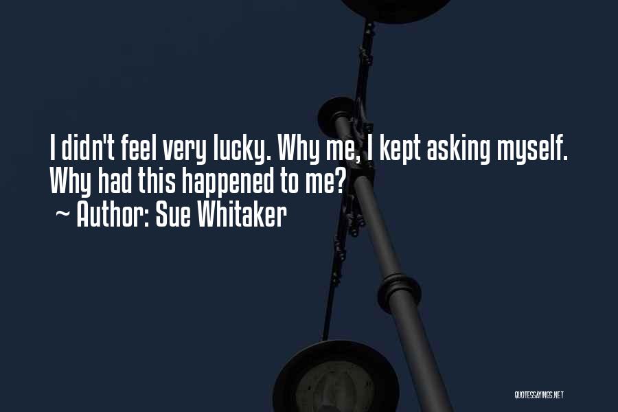 Sue Whitaker Quotes: I Didn't Feel Very Lucky. Why Me, I Kept Asking Myself. Why Had This Happened To Me?